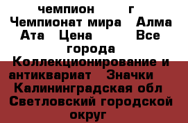 11.1) чемпион :1988 г - Чемпионат мира - Алма-Ата › Цена ­ 199 - Все города Коллекционирование и антиквариат » Значки   . Калининградская обл.,Светловский городской округ 